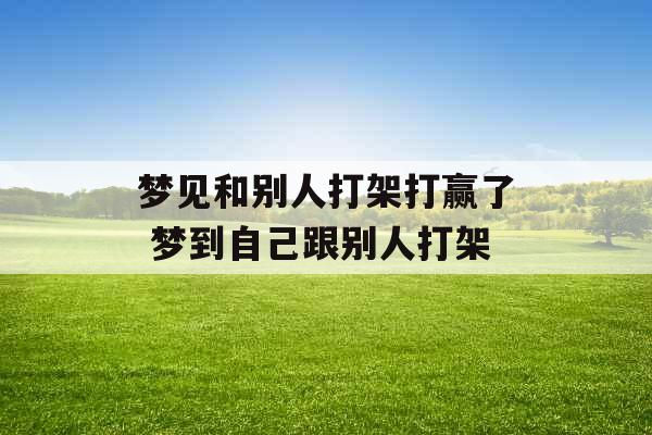 梦见和别人打架打赢了 梦到自己跟别人打架