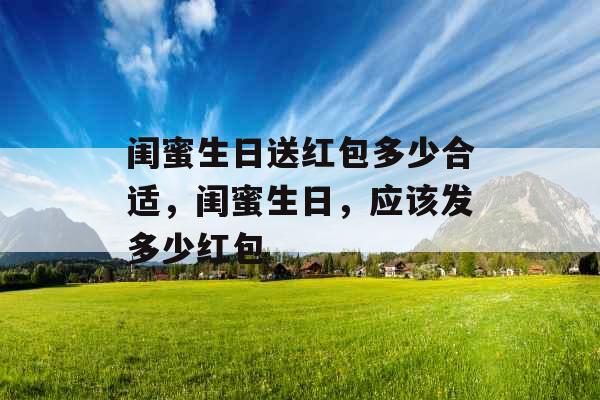 闺蜜生日送红包多少合适,闺蜜生日,应该发多少红包 闺蜜生日送红包多少合适,闺蜜生日,应该发多少红包