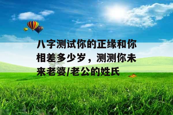 八字测试你的正缘和你相差多少岁，测测你未来老婆/老公的姓氏