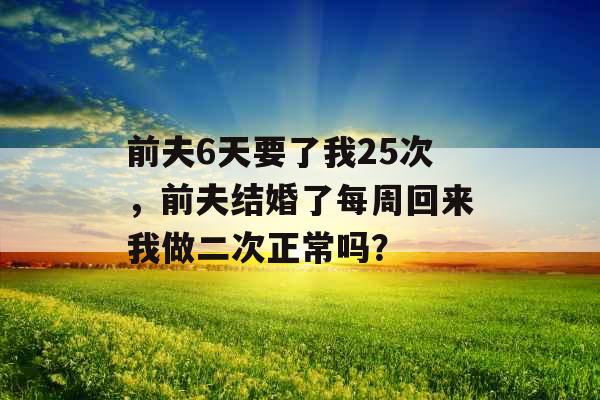 前夫6天要了我25次，前夫结婚了每周回来我做二次正常吗？