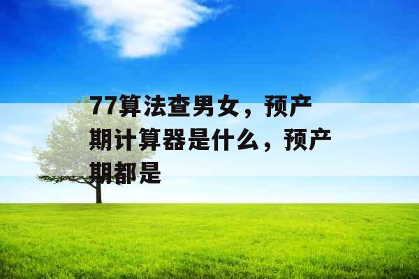 77算法查男女，预产期计算器是什么，预产期都是