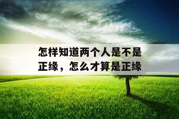 怎样知道两个人是不是正缘,怎么才算是正缘 怎样知道两个人是不是正缘,怎么才算是正缘