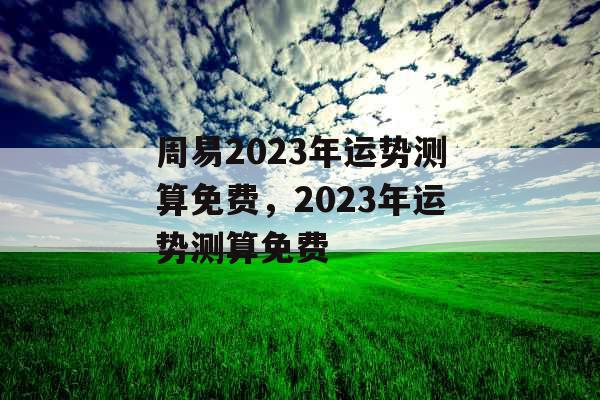 周易2023年运势测算免费，2023年运势测算免费