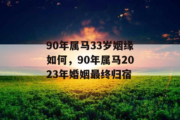 90年属马33岁姻缘如何，90年属马2023年婚姻最终归宿