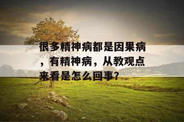 很多精神病都是因果病,有精神病,从教观点来看是怎么回事? 很多精神病都是因果病,有精神病,从教观点来看是怎么回事?