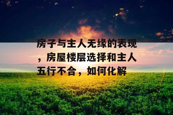 房子与主人无缘的表现，房屋楼层选择和主人五行不合，如何化解