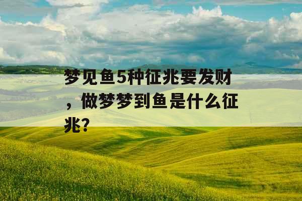 梦见鱼5种征兆要发财，做梦梦到鱼是什么征兆？