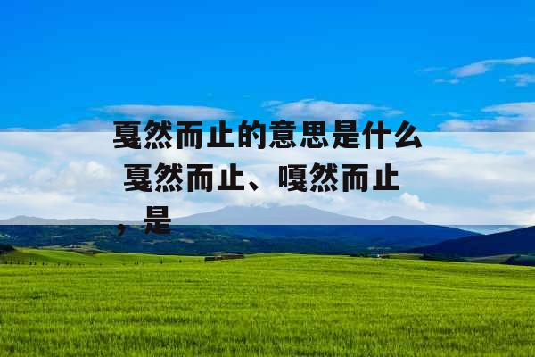 戛然而止的意思是什么 戛然而止、嘎然而止，是