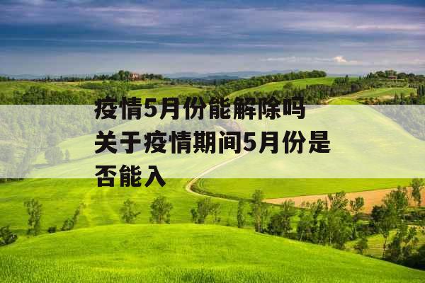 疫情5月份能解除吗 关于疫情期间5月份是否能入 疫情5月份能解除吗 关于疫情期间5月份是否能入