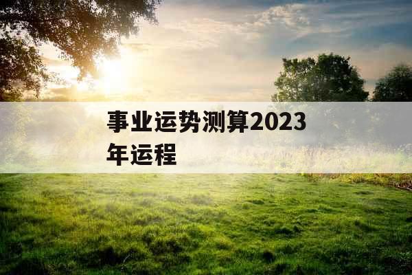 事业运势测算2023年运程