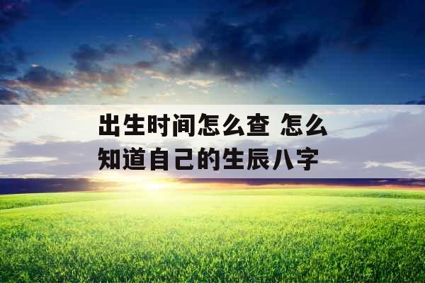 出生时间怎么查 怎么知道自己的生辰八字