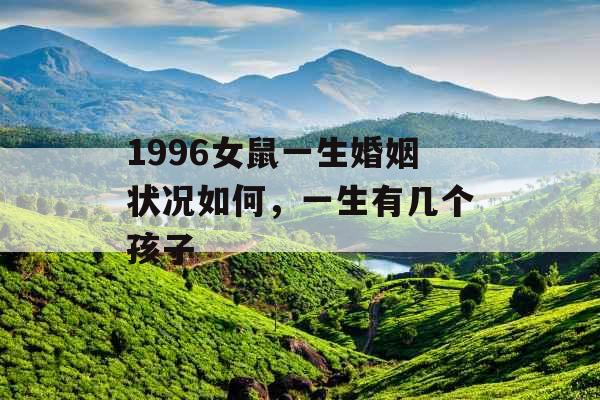 1996女鼠一生婚姻状况如何,一生有几个孩子 1996女鼠一生婚姻状况如何,一生有几个孩子