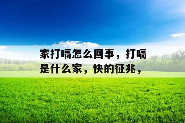 家打嗝怎么回事，打嗝是什么家，快的征兆，