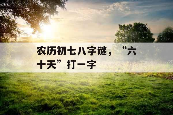 农历初七八字谜,“六十天”打一字 农历初七八字谜,“六十天”打一字