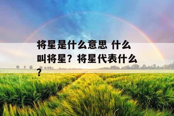 将星是什么意思 什么叫将星？将星代表什么？