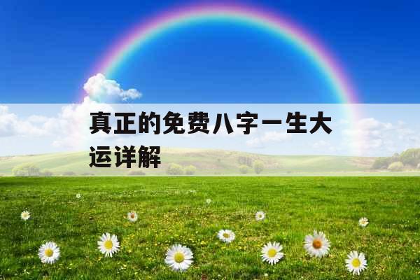 真正的免费八字一生大运详解 真正的免费八字一生大运详解