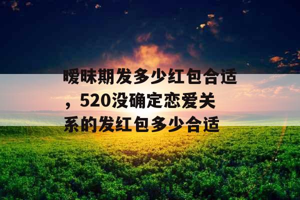 暧昧期发多少红包合适，520没确定恋爱关系的发红包多少合适