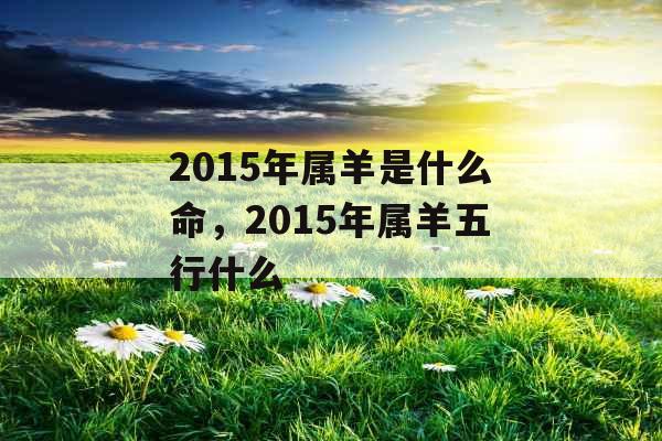 2015年属羊是什么命，2015年属羊五行什么