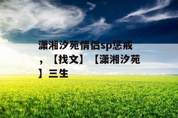 潇湘汐苑情侣sp惩戒，【找文】【潇湘汐苑】三生