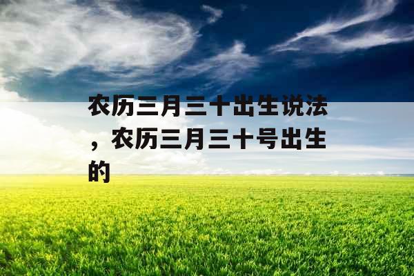 农历三月三十出生说法,农历三月三十号出生的 农历三月三十出生说法,农历三月三十号出生的