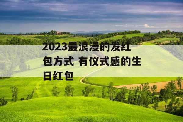 2023最浪漫的发红包方式 有仪式感的生日红包 2023最浪漫的发红包方式 有仪式感的生日红包
