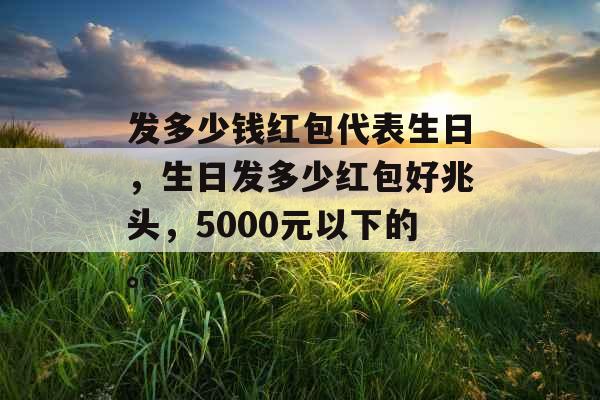 发多少钱红包代表生日,生日发多少红包好兆头,5000元以下的。 发多少钱红包代表生日,生日发多少红包好兆头,5000元以下的。