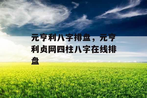 元亨利八字排盘，元亨利贞网四柱八字在线排盘