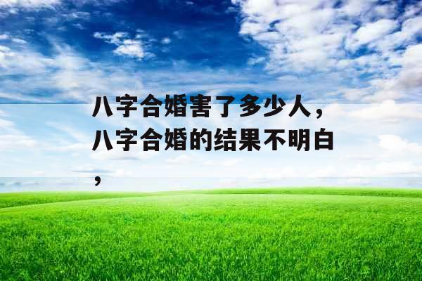 八字合婚害了多少人，八字合婚的结果不明白，