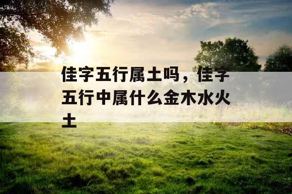 佳字五行属土吗,佳字五行中属什么金木水火土 佳字五行属土吗,佳字五行中属什么金木水火土