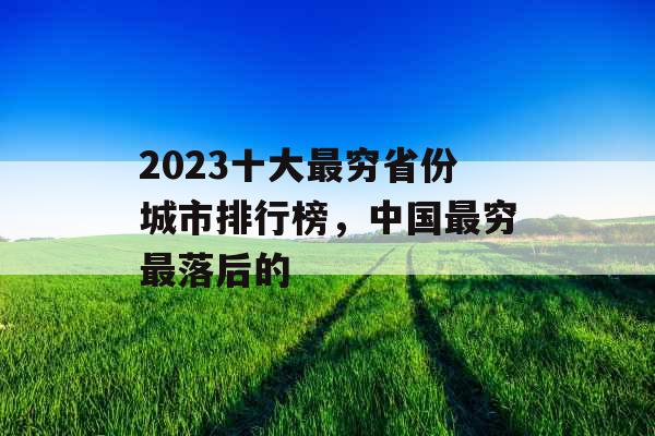 2023十大最穷省份城市排行榜，中国最穷最落后的