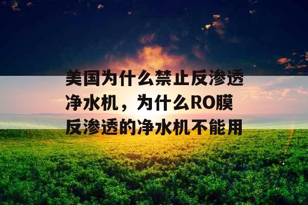 美国为什么禁止反渗透净水机，为什么RO膜反渗透的净水机不能用