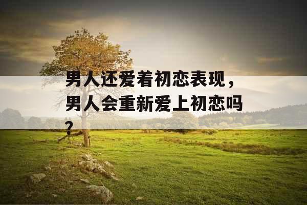 男人还爱着初恋表现，男人会重新爱上初恋吗？