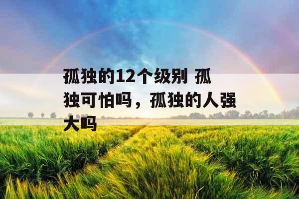 孤独的12个级别 孤独可怕吗，孤独的人强大吗