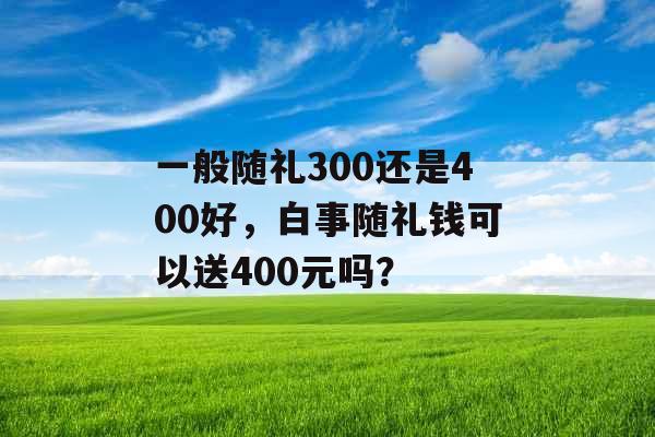 一般随礼300还是400好，白事随礼钱可以送400元吗？