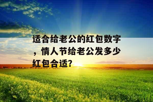 适合给老公的红包数字，情人节给老公发多少红包合适？