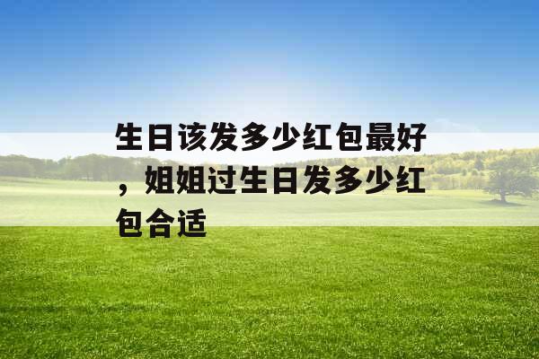 生日该发多少红包最好,姐姐过生日发多少红包合适 生日该发多少红包最好,姐姐过生日发多少红包合适