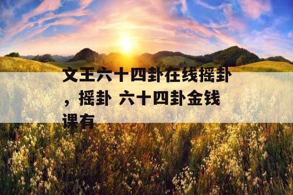文王六十四卦在线摇卦,摇卦 六十四卦金钱课有