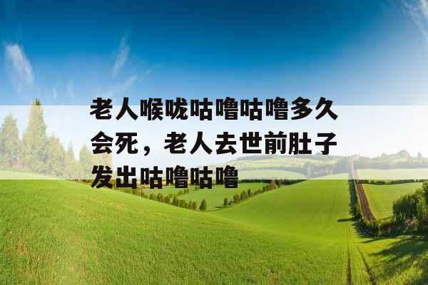 老人喉咙咕噜咕噜多久会死,老人去世前肚子发出咕噜咕噜 老人喉咙咕噜咕噜多久会死,老人去世前肚子发出咕噜咕噜
