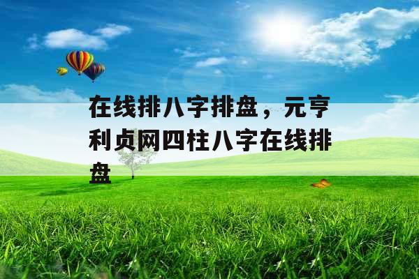 在线排八字排盘,元亨利贞网四柱八字在线排盘 在线排八字排盘,元亨利贞网四柱八字在线排盘