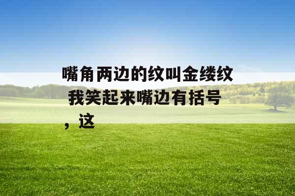 嘴角两边的纹叫金缕纹 我笑起来嘴边有括号,这 嘴角两边的纹叫金缕纹 我笑起来嘴边有括号,这