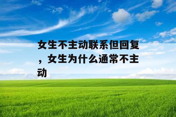 女生不主动联系但回复,女生为什么通常不主动 女生不主动联系但回复,女生为什么通常不主动