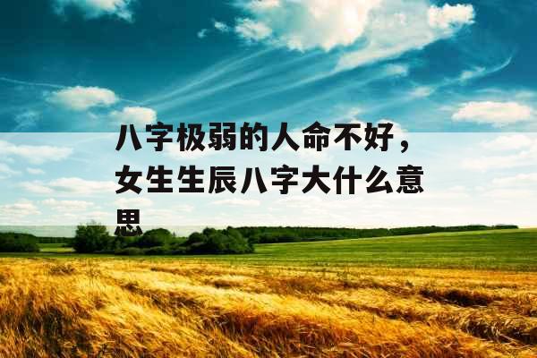 八字极弱的人命不好,女生生辰八字大什么意思 八字极弱的人命不好,女生生辰八字大什么意思