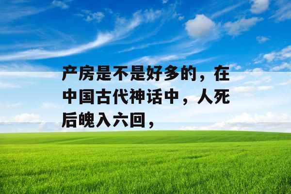 产房是不是好多的，在中国古代神话中，人死后魄入六回，