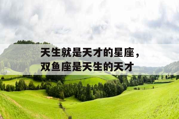 天生就是天才的星座,双鱼座是天生的天才 天生就是天才的星座,双鱼座是天生的天才