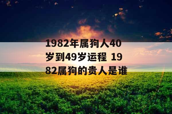 1982年属狗人40岁到49岁运程 1982属狗的贵人是谁