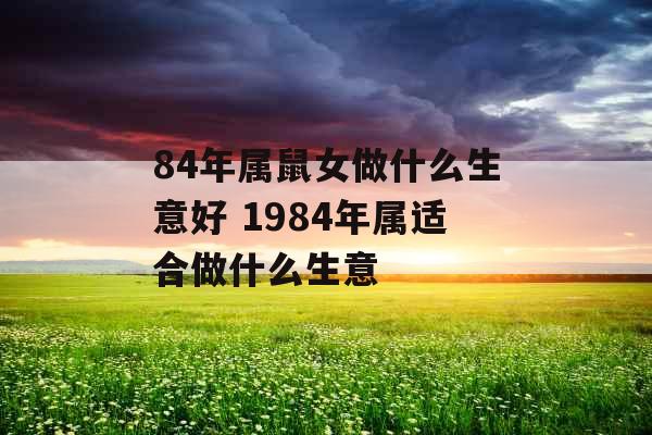 84年属鼠女做什么生意好 1984年属适合做什么生意