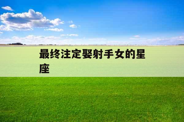 最终注定娶射手女的星座 最终注定娶射手女的星座