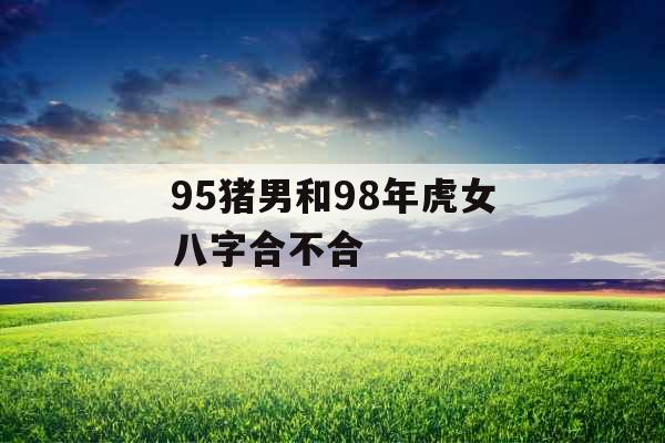 95猪男和98年虎女八字合不合