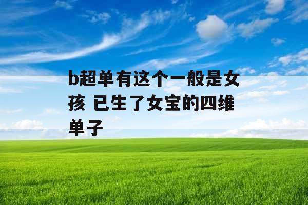 b超单有这个一般是女孩 已生了女宝的四维单子