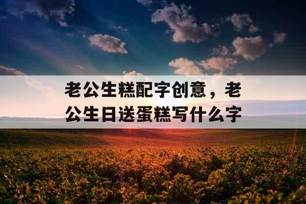 老公生糕配字创意，老公生日送蛋糕写什么字